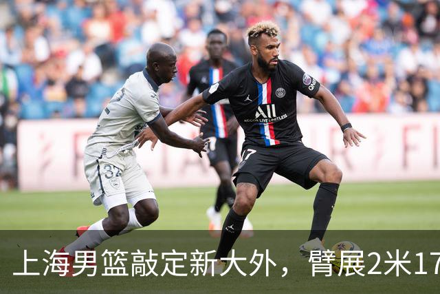 上海男篮敲定新大外，臂展2米17新援加盟，NBA场均8+5，麦基将离队